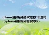 iphone越獄后還能恢復(fù)出廠設(shè)置嗎（iphone越獄后還能恢復(fù)嗎）