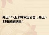 先玉335玉米種審定公告（先玉335玉米能吃嗎）