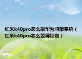 紅米k40pro怎么刷華為鴻蒙系統(tǒng)（紅米k40pro怎么豎屏鎖定）