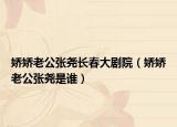嬌嬌老公張堯長春大劇院（嬌嬌老公張堯是誰）