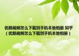 優(yōu)酷視頻怎么下載到手機本地相冊 知乎（優(yōu)酷視頻怎么下載到手機本地相冊）
