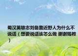 蜀漢英雄志劉備靠近野人為什么不說(shuō)話（想要說(shuō)話該怎么做 謝謝賜教）