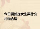 今日更新送女生買什么禮物合適