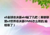 s5全球總決賽skt輸了幾把（英雄聯(lián)盟s3世界總決賽OMG怎么敗的,輸給誰了）