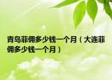青島菲傭多少錢一個月（大連菲傭多少錢一個月）
