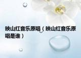 映山紅音樂(lè)原唱（映山紅音樂(lè)原唱是誰(shuí)）