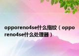 opporeno4se什么指紋（opporeno4se什么處理器）