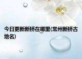 今日更新新橋在哪里(常州新橋古地名)