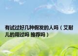 有試過(guò)好幾種假發(fā)的人嗎（艾耐兒的用過(guò)嗎 推薦嗎）