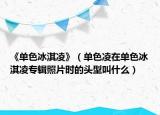 《單色冰淇凌》（單色凌在單色冰淇凌專輯照片時的頭型叫什么）