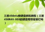 三星450r4v換鍵盤拆機(jī)教程（三星450R4V-X03的鍵盤有帶背景燈嗎）