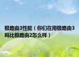 極路由3性能（你們在用極路由3嗎比極路由2怎么樣）