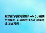 我想在QQ空間里加flash（小破孩系列里的  可里面的FLASH動畫地址 怎么寫啊）