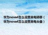 華為nova4怎么設(shè)置來電轉(zhuǎn)移（華為nova4怎么設(shè)置來電頭像）