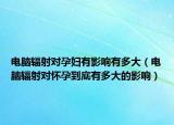 電腦輻射對孕婦有影響有多大（電腦輻射對懷孕到底有多大的影響）