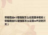 榮耀路由x1增強版怎么設置登錄密碼（榮耀路由X1增強版怎么設置wifi定時開關(guān)）