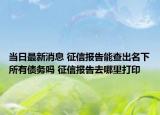 當(dāng)日最新消息 征信報(bào)告能查出名下所有債務(wù)嗎 征信報(bào)告去哪里打印
