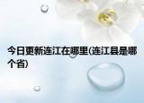 今日更新連江在哪里(連江縣是哪個省)