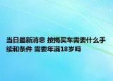 當(dāng)日最新消息 按揭買車需要什么手續(xù)和條件 需要年滿18歲嗎