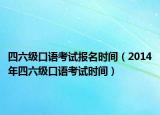 四六級口語考試報名時間（2014年四六級口語考試時間）