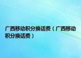 廣西移動積分換話費（廣西移動積分換話費）