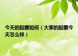 今天的股票如何（大家的股票今天怎么樣）