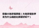 歌曲大地恩情原唱（大地恩情張學友為什么唱的比原版好聽??）