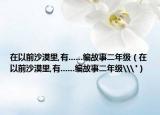 在以前沙漠里,有......編故事二年級（在以前沙漠里,有......編故事二年級\