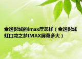 金逸影城的imax廳怎樣（金逸影城虹口龍之夢IMAX屏幕多大）