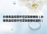 辦理食品經(jīng)營(yíng)許可證需要哪些（辦理食品經(jīng)營(yíng)許可證需要哪些資料）