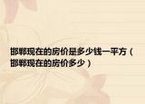 邯鄲現(xiàn)在的房價(jià)是多少錢一平方（邯鄲現(xiàn)在的房價(jià)多少）