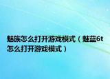 魅族怎么打開(kāi)游戲模式（魅藍(lán)6t怎么打開(kāi)游戲模式）