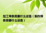 加工焊條需要什么設(shè)備（制作焊條需要什么設(shè)備）