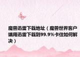 魔獸迅雷下載地址（魔獸世界客戶端用迅雷下載到99.9%卡住如何解決）