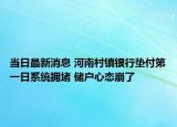 當(dāng)日最新消息 河南村鎮(zhèn)銀行墊付第一日系統(tǒng)擁堵 儲戶心態(tài)崩了