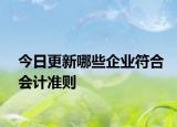 今日更新哪些企業(yè)符合會計準(zhǔn)則