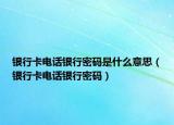銀行卡電話銀行密碼是什么意思（銀行卡電話銀行密碼）