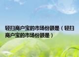 輕掃商戶寶的市場(chǎng)份額是（輕掃商戶寶的市場(chǎng)份額是）
