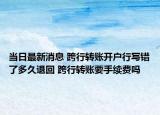 當(dāng)日最新消息 跨行轉(zhuǎn)賬開戶行寫錯(cuò)了多久退回 跨行轉(zhuǎn)賬要手續(xù)費(fèi)嗎