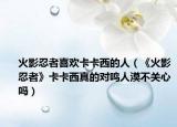 火影忍者喜歡卡卡西的人（《火影忍者》卡卡西真的對(duì)鳴人漠不關(guān)心嗎）