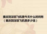 重慶到深圳飛機票今天什么時間有（重慶到深圳飛機票多少錢）