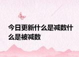 今日更新什么是減數(shù)什么是被減數(shù)