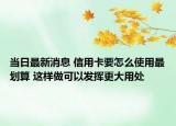 當(dāng)日最新消息 信用卡要怎么使用最劃算 這樣做可以發(fā)揮更大用處