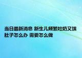 當(dāng)日最新消息 新生兒頻繁吐奶又餓肚子怎么辦 需要怎么做