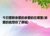 今日更新親愛的親愛的在哪里(親愛的我想你了原唱)