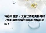 蔣勁夫 腹肌（太喜歡蔣勁夫的身材了想知道他那樣的腹肌是怎樣煉成的）