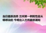 當日最新消息 蘭州第一例陽性是從哪感染的 今明出入蘭州最新通知