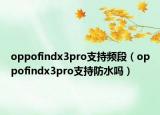oppofindx3pro支持頻段（oppofindx3pro支持防水嗎）