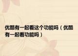 優(yōu)酷有一起看這個功能嗎（優(yōu)酷有一起看功能嗎）