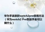 華為手表新款watch2pro使用方法（華為watch2 Pro智能手表可以做什么）